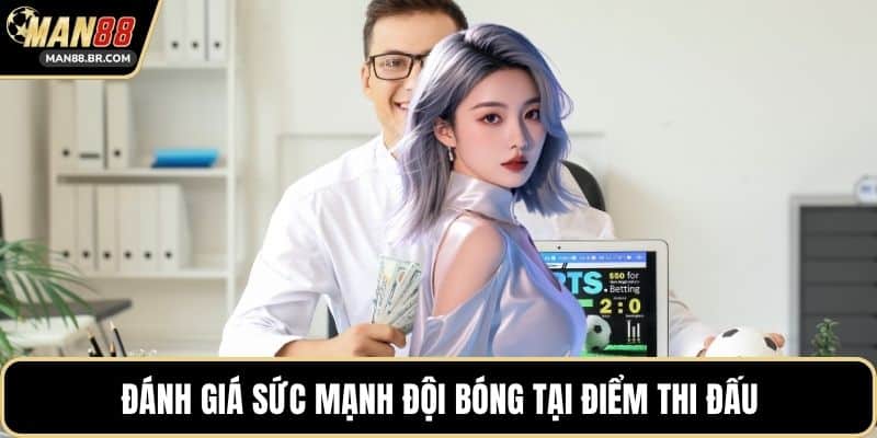 Đánh giá sức mạnh đội bóng tại điểm thi đấu