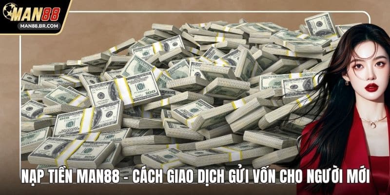 Nạp Tiền MAN88 - Cách Giao Dịch Gửi Vốn Cho Người Mới