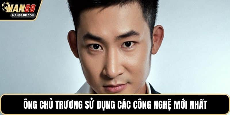 Ông chủ trương sử dụng các công nghệ mới nhất