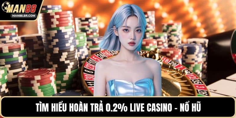 Tìm hiểu hoàn trả 0.2% Live casino - Nổ Hũ